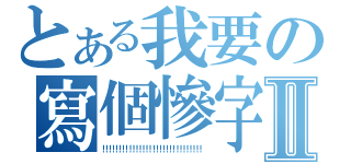 とある我要の寫個慘字Ⅱ（！！！！！！！！！！！！！！！！！！！！！！！！！！！！！！）