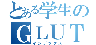 とある学生のＧＬＵＴ（インデックス）