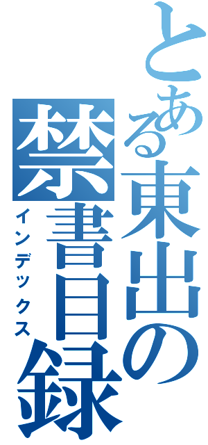 とある東出の禁書目録（インデックス）