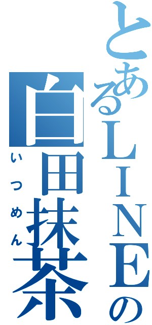 とあるＬＩＮＥの白田抹茶（いつめん）