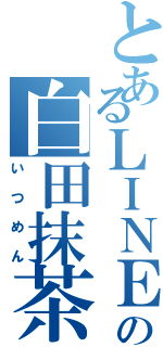 とあるＬＩＮＥの白田抹茶（いつめん）