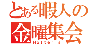 とある暇人の金曜集会（Ｈｏｔｔｅｒ'ｓ）