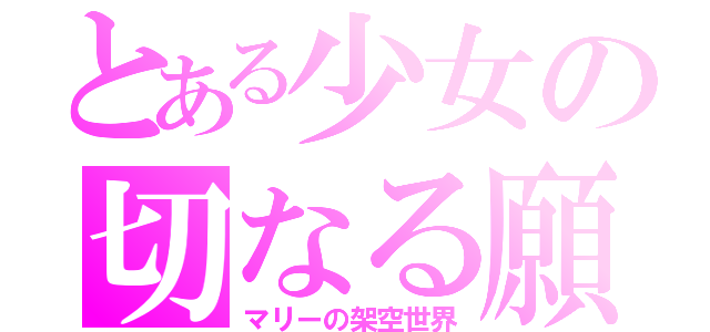 とある少女の切なる願い（マリーの架空世界）