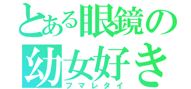 とある眼鏡の幼女好き（フマレタイ）