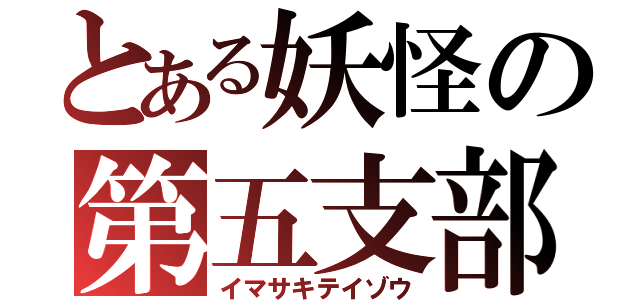 とある妖怪の第五支部（イマサキテイゾウ）