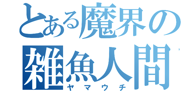 とある魔界の雑魚人間（ヤマウチ）