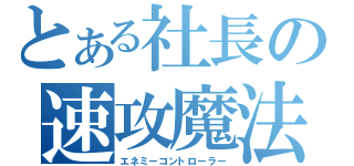 とある社長の速攻魔法（エネミーコントローラー）