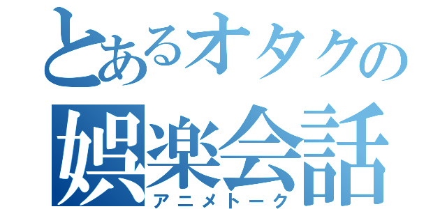 とあるオタクの娯楽会話（アニメトーク）