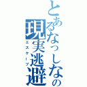 とあるなっしなしの現実逃避（エスケープ）