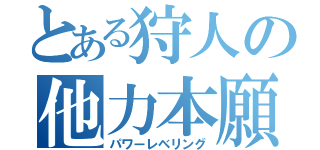 とある狩人の他力本願（パワーレベリング）