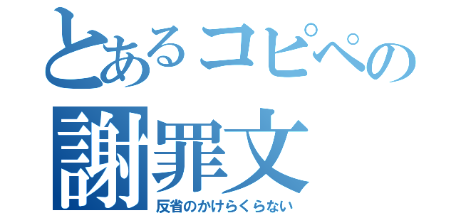 とあるコピペの謝罪文（反省のかけらくらない）