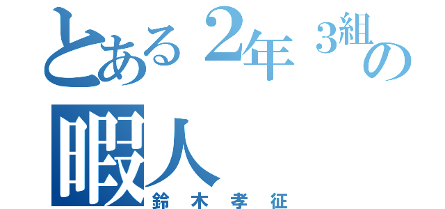 とある２年３組の暇人（鈴木孝征）