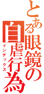 とある眼鏡の自虐行為（インデックス）