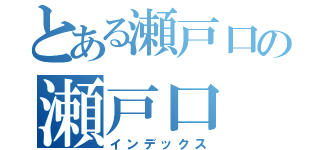 とある瀬戸口の瀬戸口（インデックス）