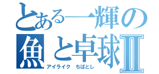 とある一輝の魚と卓球物語Ⅱ（アイライク ちばとし）