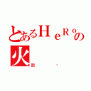 とあるＨｅＲｏＳ の火（烈焰）