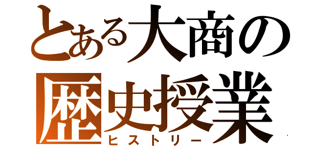 とある大商の歴史授業（ヒストリー）