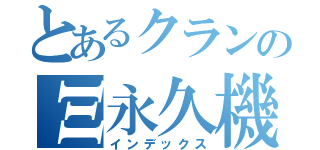 とあるクランのΞ永久機関Ξ（インデックス）