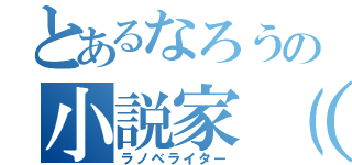 とあるなろうの小説家（希望）（ラノベライター）