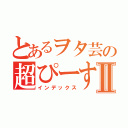 とあるヲタ芸の超ぴーす砲Ⅱ（インデックス）