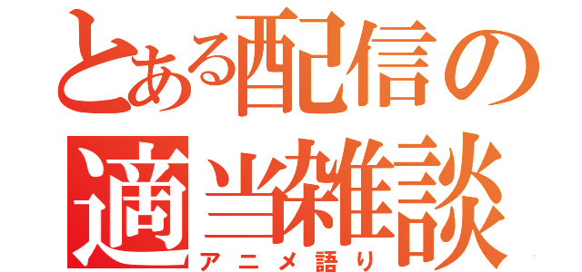 とある配信の適当雑談（アニメ語り）