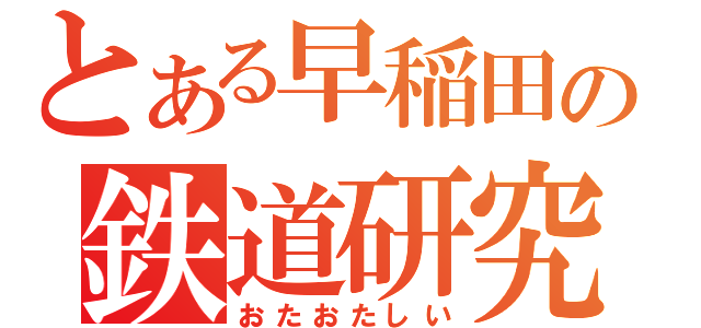 とある早稲田の鉄道研究（おたおたしい）