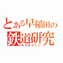 とある早稲田の鉄道研究（おたおたしい）