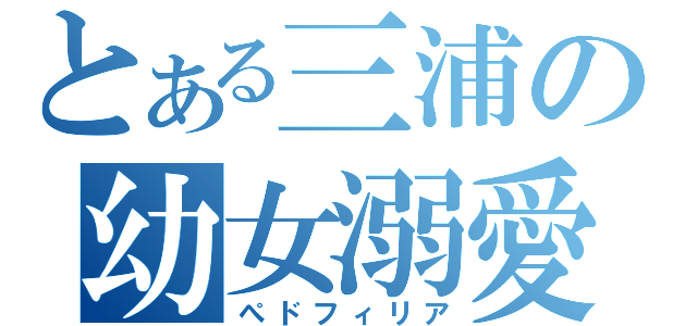 とある三浦の幼女溺愛（ぺドフィリア）