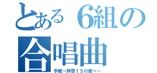 とある６組の合唱曲（手紙～拝啓１５の君へ～）