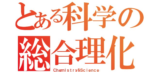 とある科学の総合理化（Ｃｈｅｍｉｓｔｒｙ＆Ｓｃｉｅｎｃｅ）