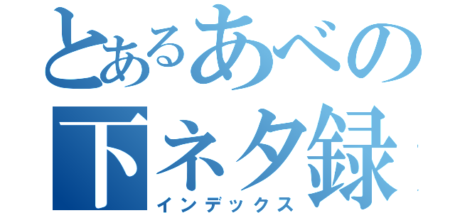 とあるあべの下ネタ録（インデックス）