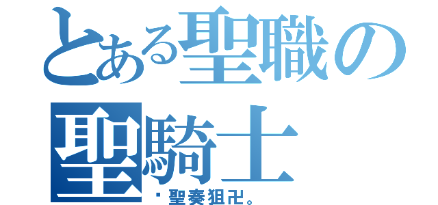 とある聖職の聖騎士（卐聖奏狙卍。 ）