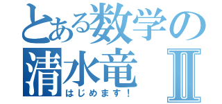 とある数学の清水竜Ⅱ（はじめます！）