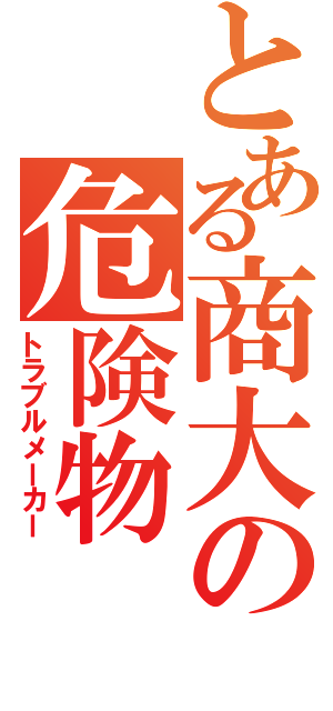 とある商大の危険物（トラブルメーカー）