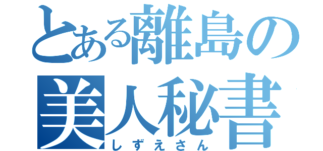 とある離島の美人秘書（しずえさん）