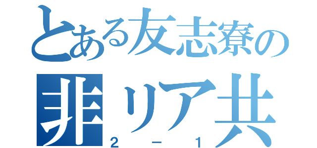 とある友志寮の非リア共（２－１）