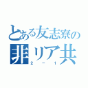 とある友志寮の非リア共（２－１）