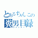 とあるちんこの糞男目録（ツイッター）