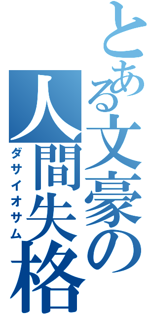 とある文豪の人間失格（ダサイオサム）