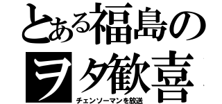 とある福島のヲタ歓喜（チェンソーマンを放送）