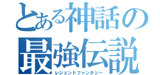 とある神話の最強伝説（レジェンドファンタジー）