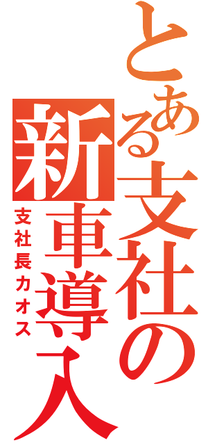 とある支社の新車導入（支社長カオス）