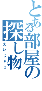 とある部屋の探し物Ⅱ（えいじゅう）