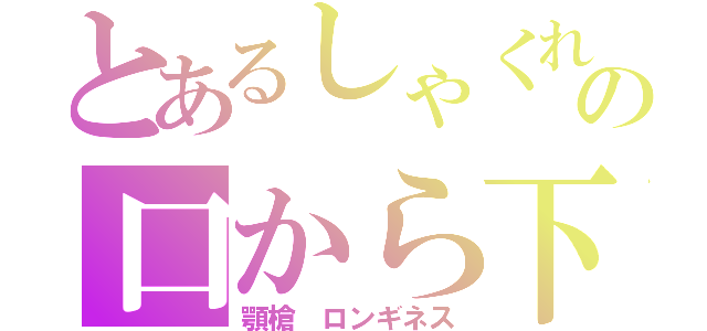 とあるしゃくれの口から下（顎槍 ロンギネス）