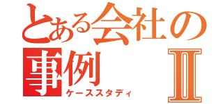 とある会社の事例Ⅱ（ケーススタディ）