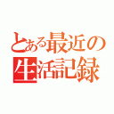 とある最近の生活記録（）