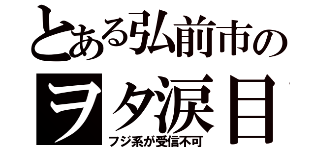 とある弘前市のヲタ涙目（フジ系が受信不可）