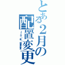 とある２月の配置変更（１７日（金）配置変更）