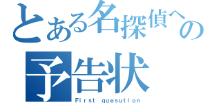 とある名探偵への予告状（Ｆｉｒｓｔ ｑｕｅｓｕｔｉｏｎ）