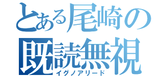 とある尾崎の既読無視（イグノアリード）